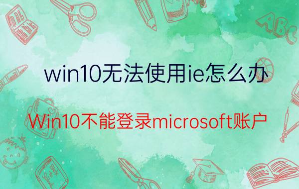 win10无法使用ie怎么办 Win10不能登录microsoft账户？